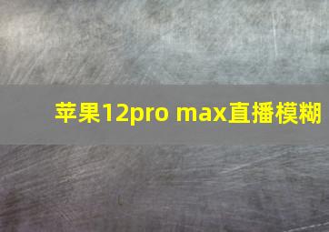 苹果12pro max直播模糊